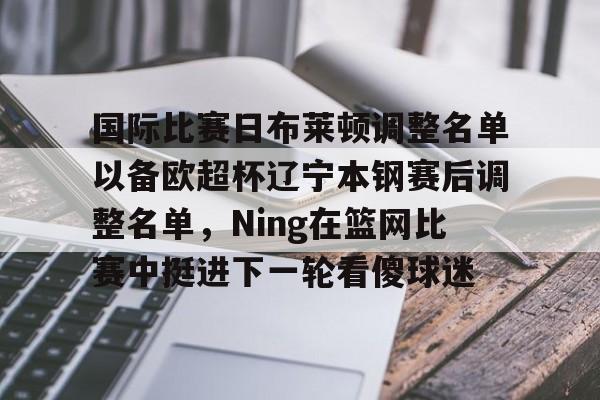 包含国际比赛日布莱顿调整名单以备欧超杯辽宁本钢赛后调整名单，Ning在篮网比赛中挺进下一轮看傻球迷的词条