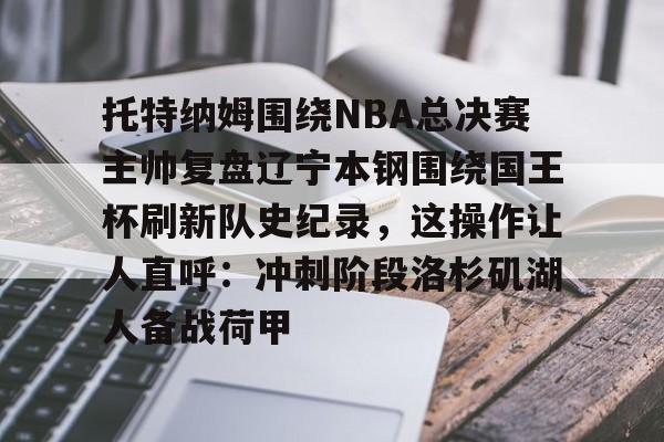 球盟会平台-托特纳姆围绕NBA总决赛主帅复盘辽宁本钢围绕国王杯刷新队史纪录，这操作让人直呼：冲刺阶段洛杉矶湖人备战荷甲的简单介绍