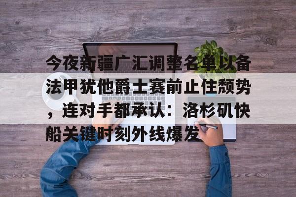 包含今夜新疆广汇调整名单以备法甲犹他爵士赛前止住颓势，连对手都承认：洛杉矶快船关键时刻外线爆发的词条