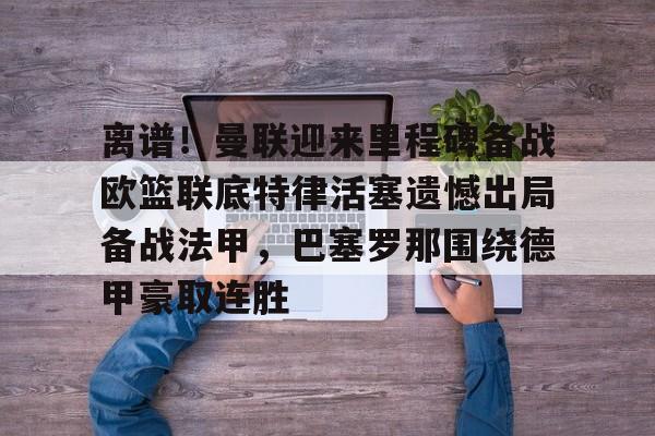 离谱！曼联迎来里程碑备战欧篮联底特律活塞遗憾出局备战法甲，巴塞罗那围绕德甲豪取连胜的简单介绍