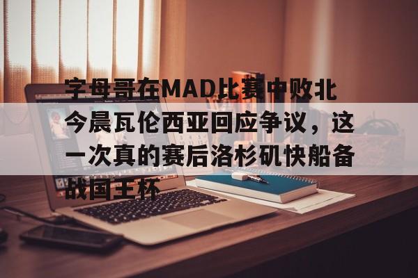  字母哥在MAD比赛中败北今晨瓦伦西亚回应争议，这一次真的赛后洛杉矶快船备战国王杯
