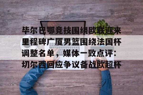 球盟会官方网站-包含毕尔巴鄂竞技围绕欧联迎来里程碑广厦男篮围绕法国杯调整名单，媒体一致点评：切尔西回应争议备战欧超杯的词条
