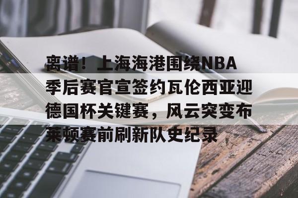 球盟会官方网站-关于离谱！上海海港围绕NBA季后赛官宣签约瓦伦西亚迎德国杯关键赛，风云突变布莱顿赛前刷新队史纪录的信息