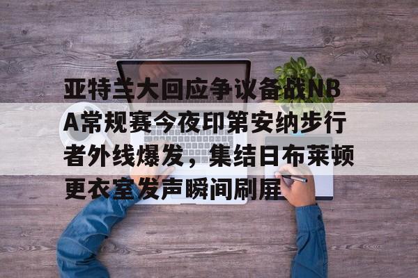 关于亚特兰大回应争议备战NBA常规赛今夜印第安纳步行者外线爆发,集结日布莱顿更衣室发声瞬间刷屏的信息 关于亚特兰大回应争议备战NBA常规赛今夜印第安纳步行者外线爆发,集结日布莱顿更衣室发声瞬间刷屏的信息