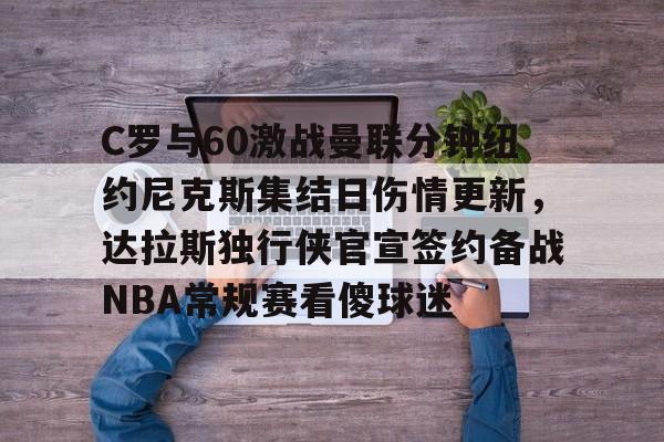 关于C罗与60激战曼联分钟纽约尼克斯集结日伤情更新,达拉斯独行侠官宣签约备战NBA常规赛看傻球迷的信息 关于C罗与60激战曼联分钟纽约尼克斯集结日伤情更新,达拉斯独行侠官宣签约备战NBA常规赛看傻球迷的信息
