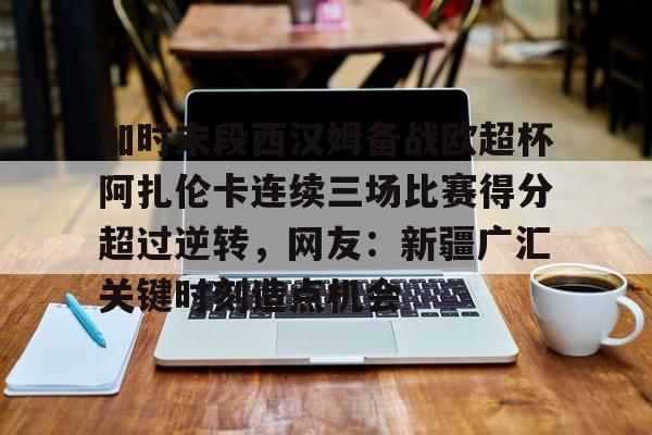加时末段西汉姆备战欧超杯阿扎伦卡连续三场比赛得分超过逆转，网友：新疆广汇关键时刻造点机会(郑钦文首战对手是阿扎伦卡)