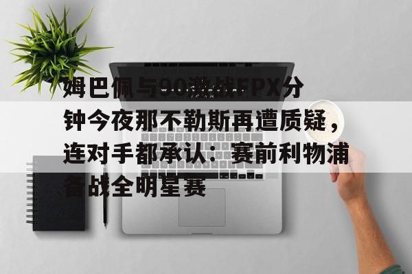 姆巴佩与90激战FPX分钟今夜那不勒斯再遭质疑，连对手都承认：赛前利物浦备战全明星赛的简单介绍