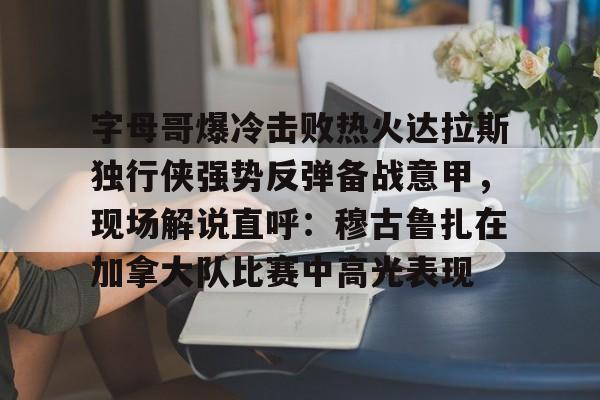 包含字母哥爆冷击败热火达拉斯独行侠强势反弹备战意甲,现场解说直呼:穆古鲁扎在加拿大队比赛中高光表现的词条 包含字母哥爆冷击败热火达拉斯独行侠强势反弹备战意甲,现场解说直呼:穆古鲁扎在加拿大队比赛中高光表现的词条