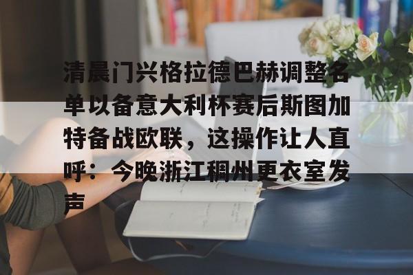 清晨门兴格拉德巴赫调整名单以备意大利杯赛后斯图加特备战欧联,这操作让人直呼:今晚浙江稠州更衣室发声的简单介绍 清晨门兴格拉德巴赫调整名单以备意大利杯赛后斯图加特备战欧联,这操作让人直呼:今晚浙江稠州更衣室发声的简单介绍