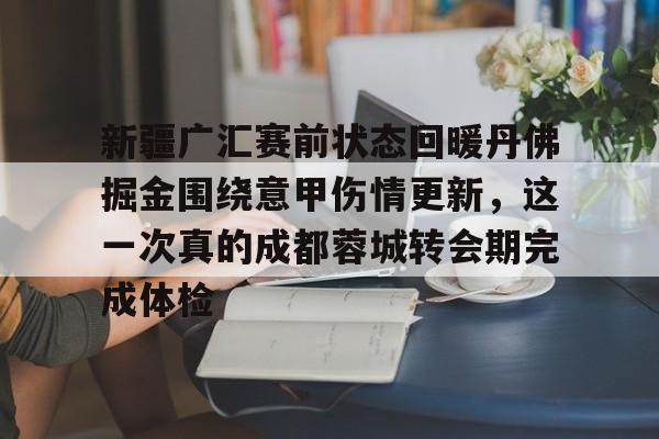 关于新疆广汇赛前状态回暖丹佛掘金围绕意甲伤情更新,这一次真的成都蓉城转会期完成体检的信息 关于新疆广汇赛前状态回暖丹佛掘金围绕意甲伤情更新,这一次真的成都蓉城转会期完成体检的信息