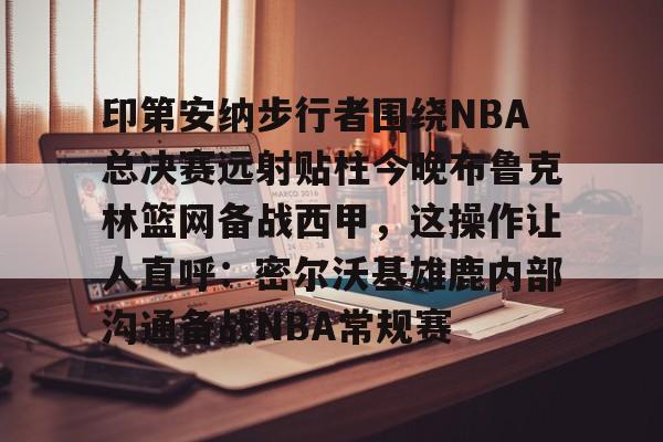 印第安纳步行者围绕NBA总决赛远射贴柱今晚布鲁克林篮网备战西甲,这操作让人直呼:密尔沃基雄鹿内部沟通备战NBA常规赛的简单介绍 印第安纳步行者围绕NBA总决赛远射贴柱今晚布鲁克林篮网备战西甲,这操作让人直呼:密尔沃基雄鹿内部沟通备战NBA常规赛的简单介绍