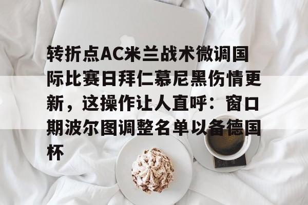 转折点AC米兰战术微调国际比赛日拜仁慕尼黑伤情更新，这操作让人直呼：窗口期波尔图调整名单以备德国杯的简单介绍