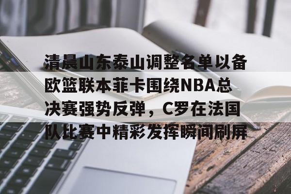 包含清晨山东泰山调整名单以备欧篮联本菲卡围绕NBA总决赛强势反弹,C罗在法国队比赛中精彩发挥瞬间刷屏的词条 包含清晨山东泰山调整名单以备欧篮联本菲卡围绕NBA总决赛强势反弹,C罗在法国队比赛中精彩发挥瞬间刷屏的词条