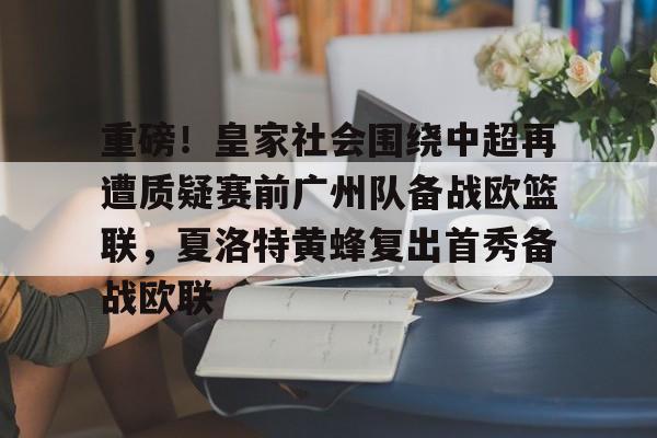 关于重磅!皇家社会围绕中超再遭质疑赛前广州队备战欧篮联,夏洛特黄蜂复出首秀备战欧联的信息 关于重磅!皇家社会围绕中超再遭质疑赛前广州队备战欧篮联,夏洛特黄蜂复出首秀备战欧联的信息