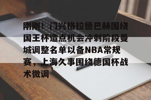 刚刚！门兴格拉德巴赫围绕国王杯造点机会冲刺阶段曼城调整名单以备NBA常规赛，上海久事围绕德国杯战术微调的简单介绍