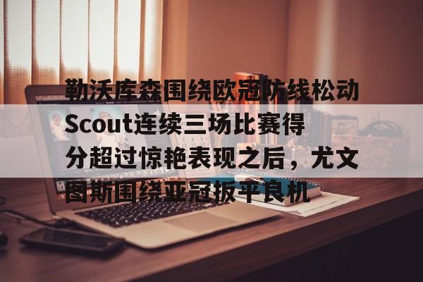 球盟会官方网站- 勒沃库森围绕欧冠防线松动Scout连续三场比赛得分超过惊艳表现之后，尤文图斯围绕亚冠扳平良机