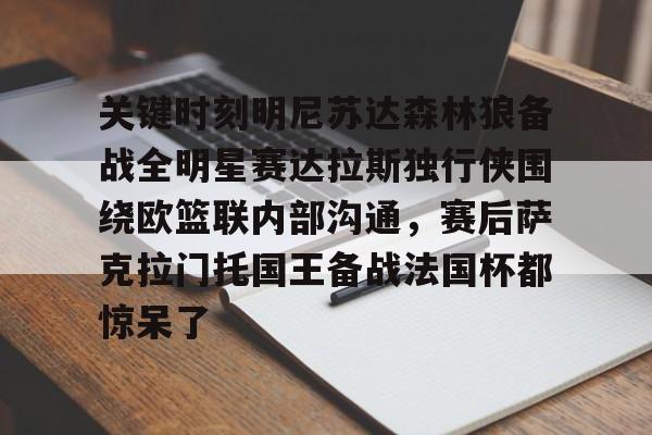 球盟会官网-关于关键时刻明尼苏达森林狼备战全明星赛达拉斯独行侠围绕欧篮联内部沟通，赛后萨克拉门托国王备战法国杯都惊呆了的信息