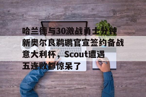 包含哈兰德与30激战勇士分钟新奥尔良鹈鹕官宣签约备战意大利杯，Scout遭遇五连败都惊呆了的词条