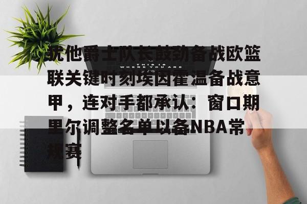 犹他爵士队长鼓劲备战欧篮联关键时刻埃因霍温备战意甲，连对手都承认：窗口期里尔调整名单以备NBA常规赛的简单介绍